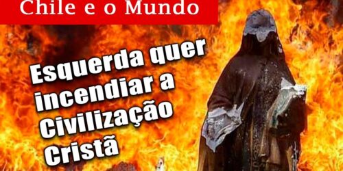 Igrejas queimadas no Chile: Esquerdistas querem incendiar a Civilização Cristã