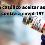 Pode um católico aceitar as vacinas contra a covid-19?