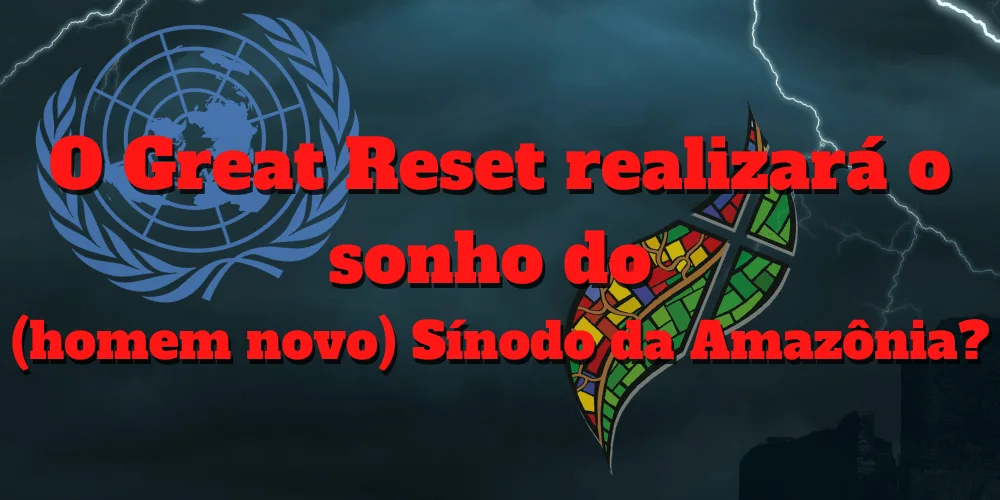 No momento, você está visualizando O Great Reset realizará o sonho do (homem novo) Sínodo da Amazônia?