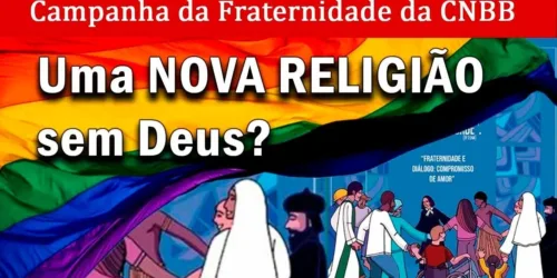 CAMPANHA da FRATERNIDADE da CNBB ESCANDALIZA FIÉIS: uma NOVA RELIGIÃO SEM DEUS e PRÓ-LGBT