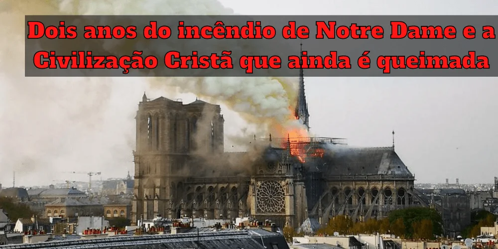 No momento, você está visualizando Dois anos do incêndio de Notre Dame e a Civilização Cristã que ainda é queimada
