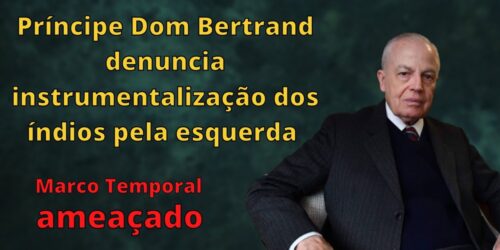 Príncipe Dom Bertrand denuncia instrumentalização dos índios pela esquerda – marco temporal ameaçado