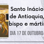 17/10 – Santo Inácio de Antioquia, bispo e mártir