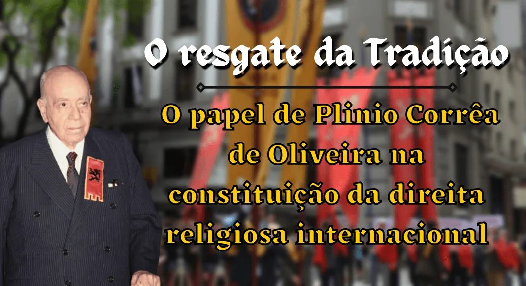 No momento, você está visualizando O resgate da Tradição e o papel de Plinio Corrêa de Oliveira na constituição da direita religiosa internacional