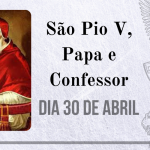 30/04 – São Pio V, Papa e Confessor