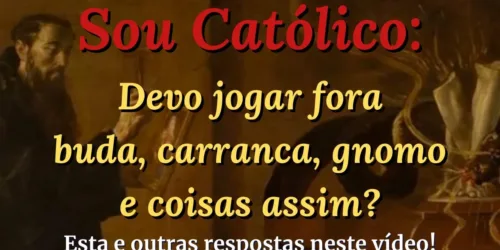 Sou Católico: devo jogar fora tudo o que é carranca, buda, gnomo? Resposta aos comentários