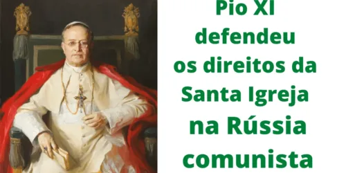 Pio XI face ao comunismo russo: defesa intransigente da Santa Igreja
