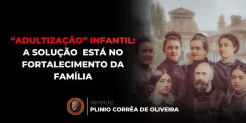 “Adultização” infantil: A solução não está em mais censura, mas no fortalecimento da família